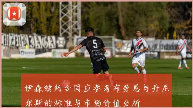 伊森续约合同应参考布劳恩与丹尼尔斯的标准与市场价值分析