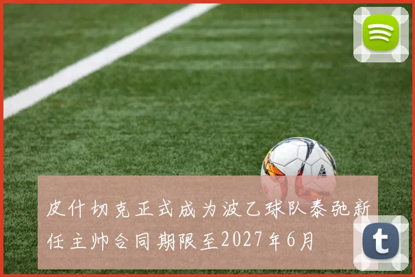 皮什切克正式成为波乙球队泰弛新任主帅合同期限至2027年6月