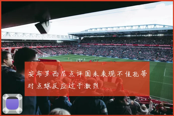 安布罗西尼点评国米表现不佳孔蒂对点球反应过于激烈
