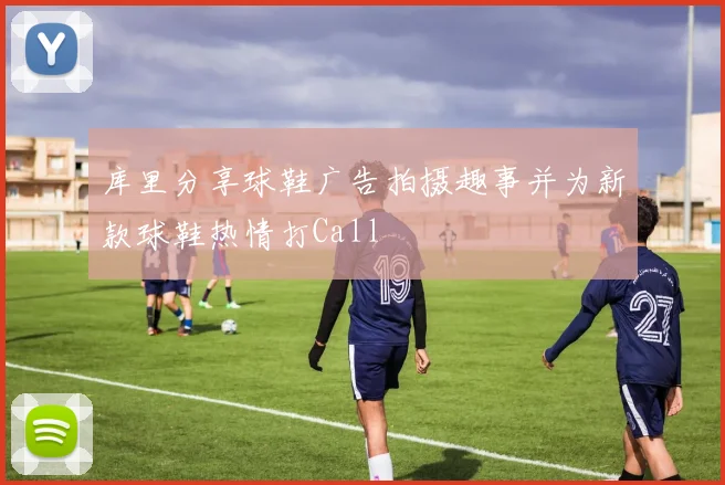 库里分享球鞋广告拍摄趣事并为新款球鞋热情打Call