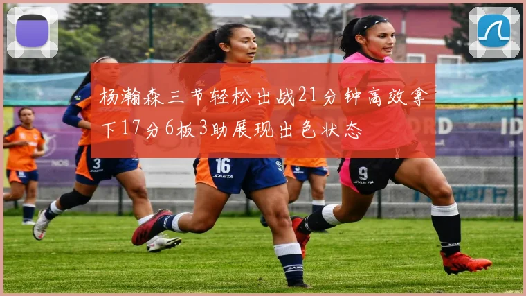 杨瀚森三节轻松出战21分钟高效拿下17分6板3助展现出色状态
