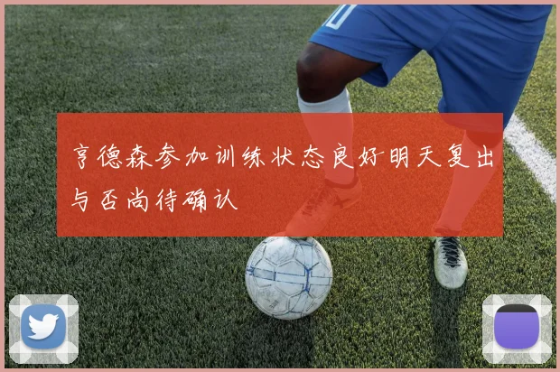 亨德森参加训练状态良好明天复出与否尚待确认