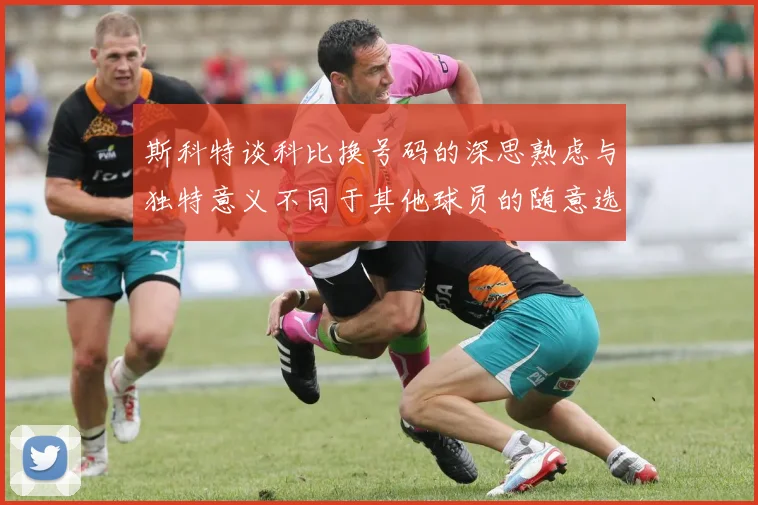 斯科特谈科比换号码的深思熟虑与独特意义不同于其他球员的随意选择