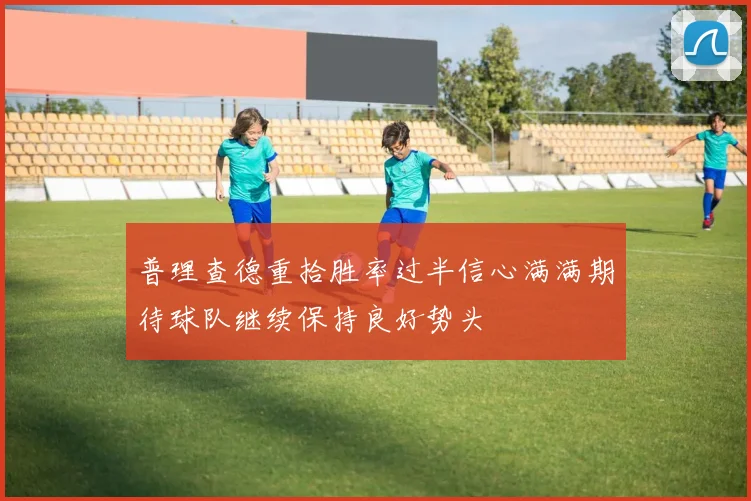 普理查德重拾胜率过半信心满满期待球队继续保持良好势头