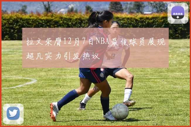 拉文荣膺12月7日NBA最佳球员展现超凡实力引发热议