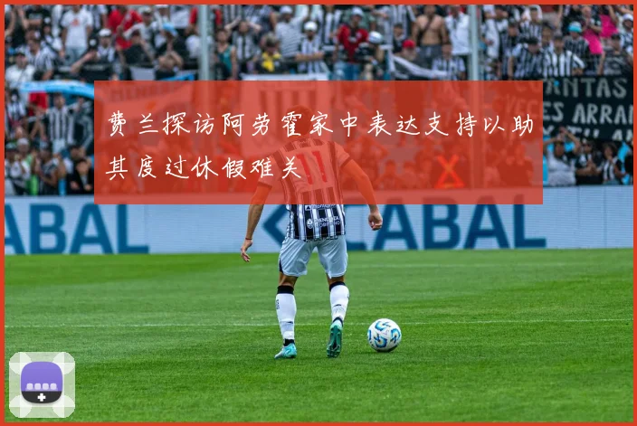 费兰探访阿劳霍家中表达支持以助其度过休假难关