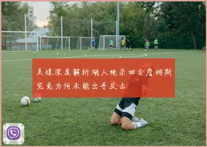 美媒深度解析湖人绝杀回合詹姆斯究竟为何未能出手反击