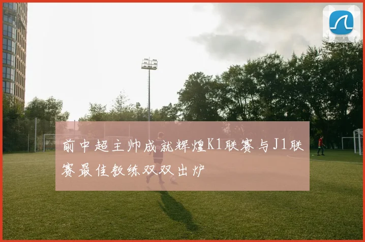 前中超主帅成就辉煌K1联赛与J1联赛最佳教练双双出炉
