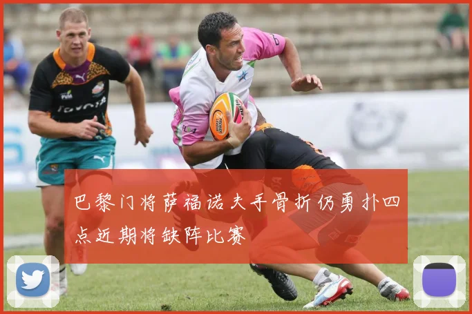 巴黎门将萨福诺夫手骨折仍勇扑四点近期将缺阵比赛