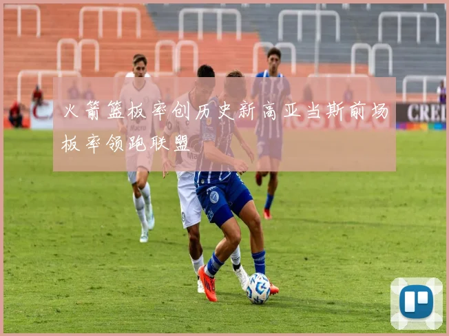 火箭篮板率创历史新高亚当斯前场板率领跑联盟