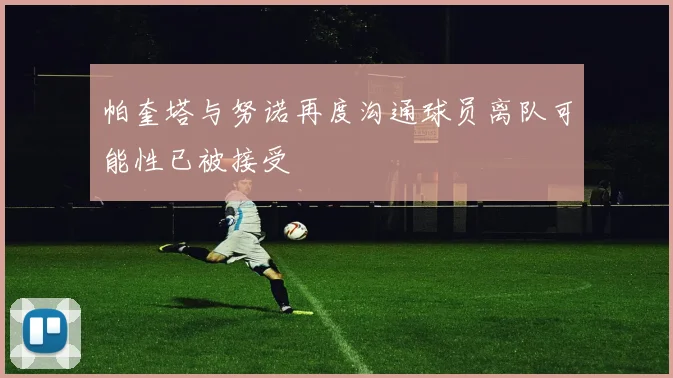 帕奎塔与努诺再度沟通球员离队可能性已被接受