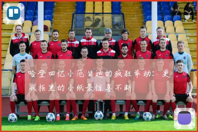 哈登回忆小范甘迪的疯狂举动：更衣柜里的小纸条惊喜不断