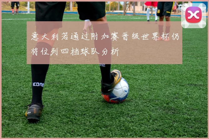 意大利若通过附加赛晋级世界杯仍将位列四档球队分析