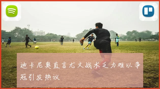 迪卡尼奥直言尤文战术乏力难以争冠引发热议