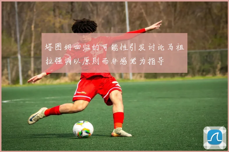 塔图姆回归的可能性引发讨论马祖拉强调以原则而非感觉为指导