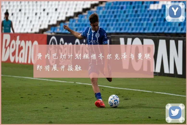 费内巴切计划租借齐尔克泽与曼联即将展开接触