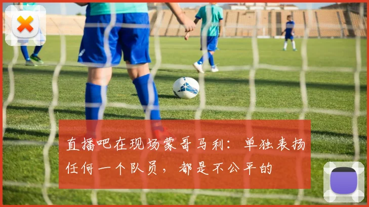 直播吧在现场蒙哥马利：单独表扬任何一个队员，都是不公平的