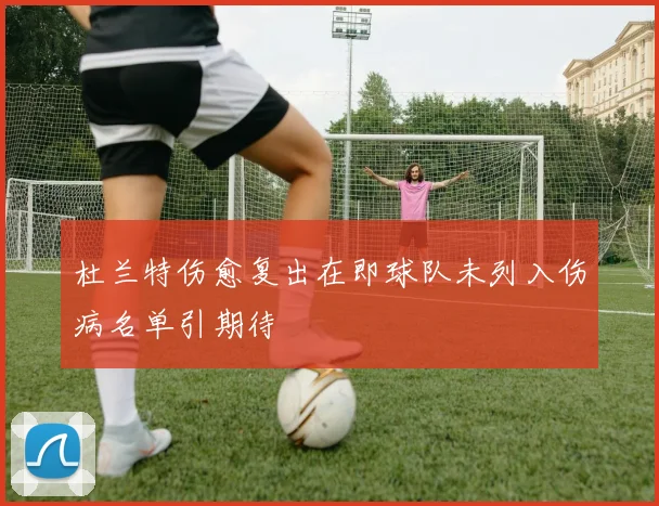 杜兰特伤愈复出在即球队未列入伤病名单引期待