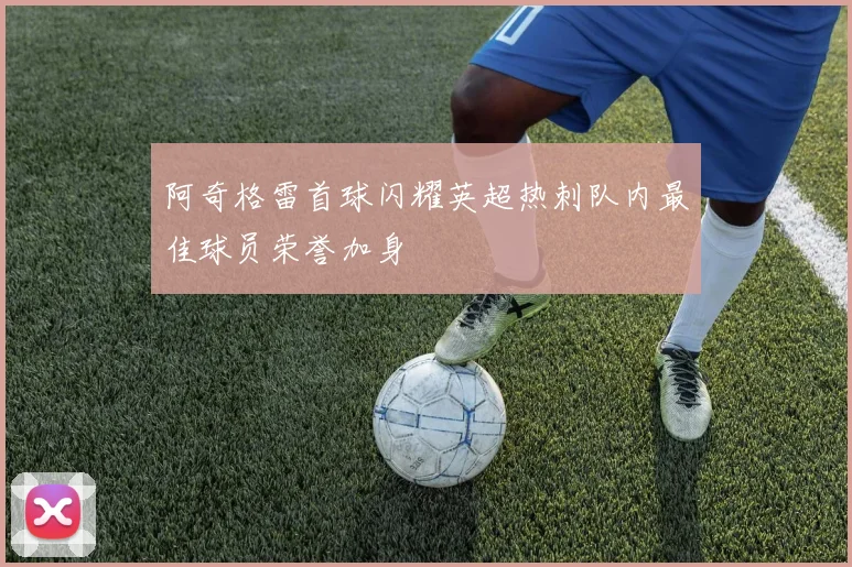 阿奇格雷首球闪耀英超热刺队内最佳球员荣誉加身