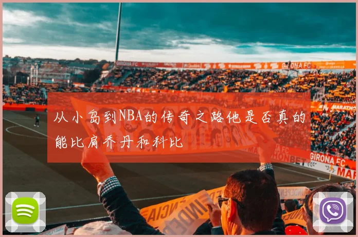 从小岛到NBA的传奇之路他是否真的能比肩乔丹和科比