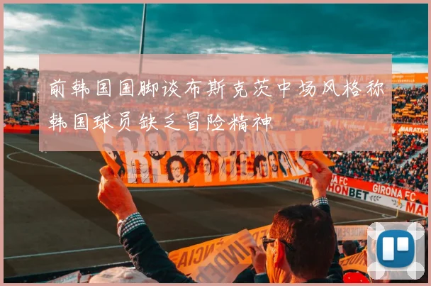 前韩国国脚谈布斯克茨中场风格称韩国球员缺乏冒险精神