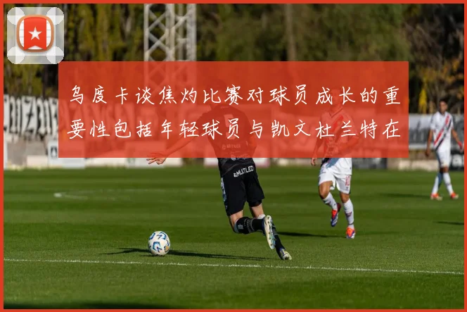 乌度卡谈焦灼比赛对球员成长的重要性包括年轻球员与凯文杜兰特在内