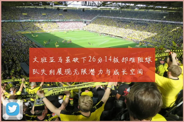 文班亚马虽砍下26分14板却难阻球队失利展现无限潜力与成长空间