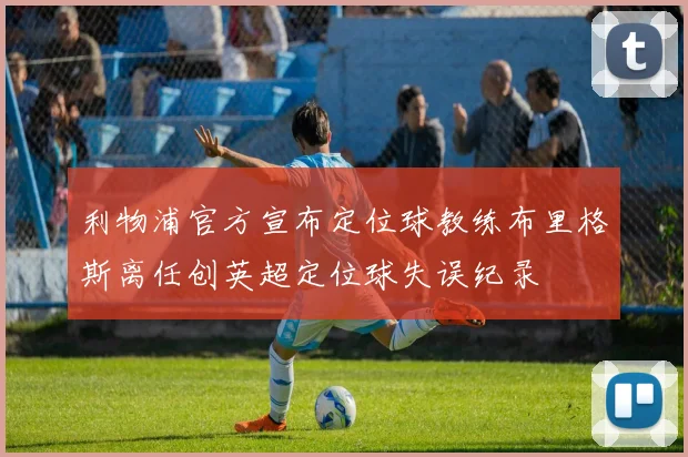 利物浦官方宣布定位球教练布里格斯离任创英超定位球失误纪录