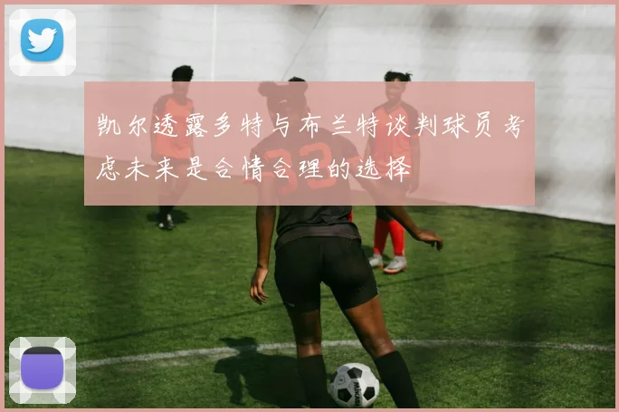 凯尔透露多特与布兰特谈判球员考虑未来是合情合理的选择