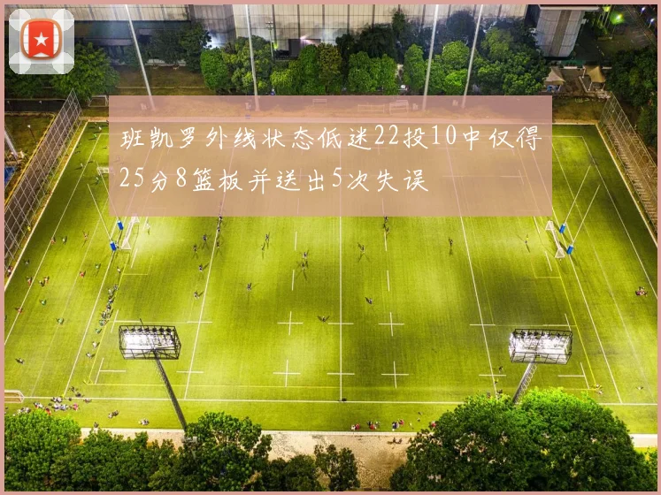 班凯罗外线状态低迷22投10中仅得25分8篮板并送出5次失误