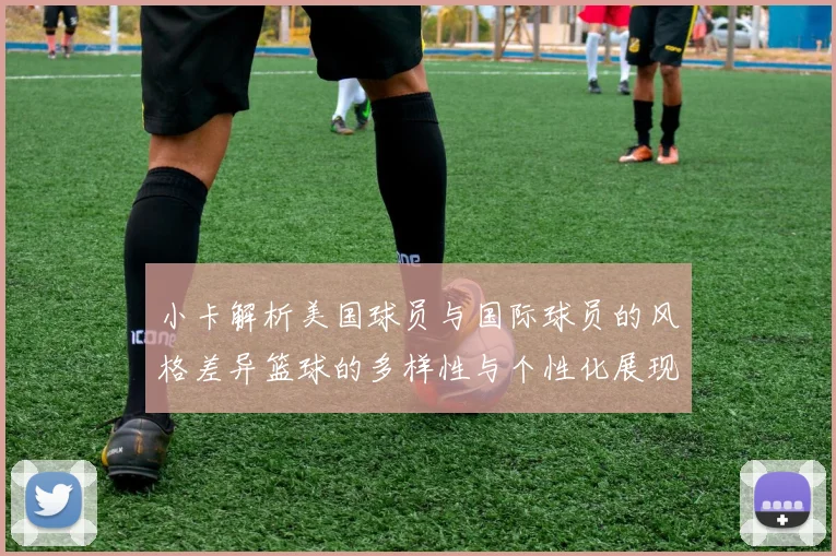 小卡解析美国球员与国际球员的风格差异篮球的多样性与个性化展现