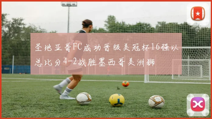 圣地亚哥FC成功晋级美冠杯16强以总比分4-2战胜墨西哥美洲狮