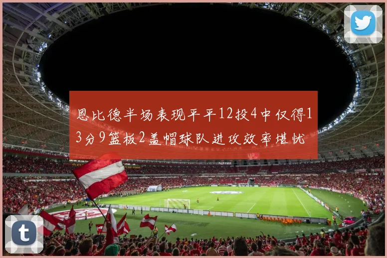 恩比德半场表现平平12投4中仅得13分9篮板2盖帽球队进攻效率堪忧