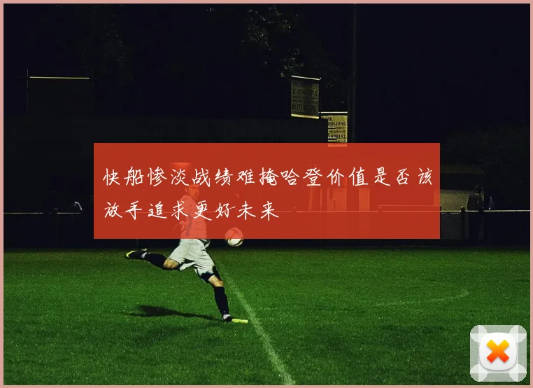 快船惨淡战绩难掩哈登价值是否该放手追求更好未来