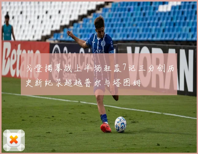 戈登揭幕战上半场狂轰7记三分创历史新纪录超越普尔与塔图姆