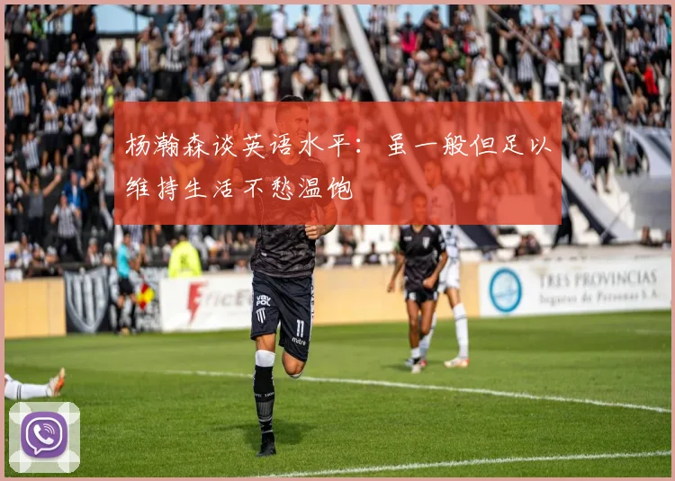 杨瀚森谈英语水平：虽一般但足以维持生活不愁温饱