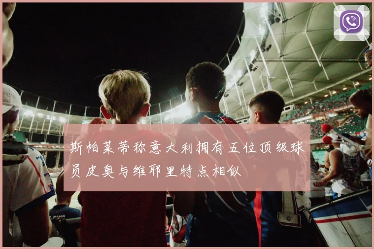 斯帕莱蒂称意大利拥有五位顶级球员皮奥与维耶里特点相似