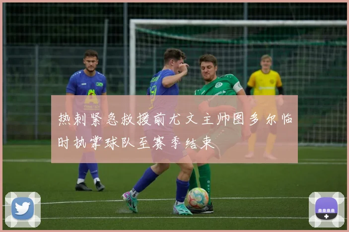 热刺紧急救援前尤文主帅图多尔临时执掌球队至赛季结束