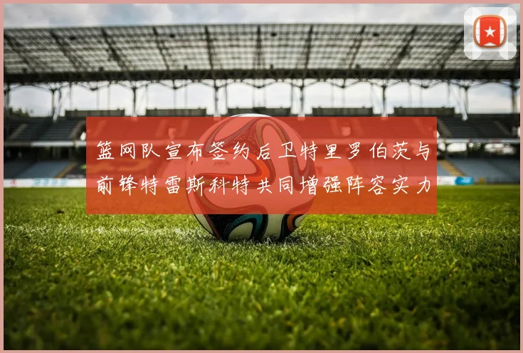篮网队宣布签约后卫特里罗伯茨与前锋特雷斯科特共同增强阵容实力