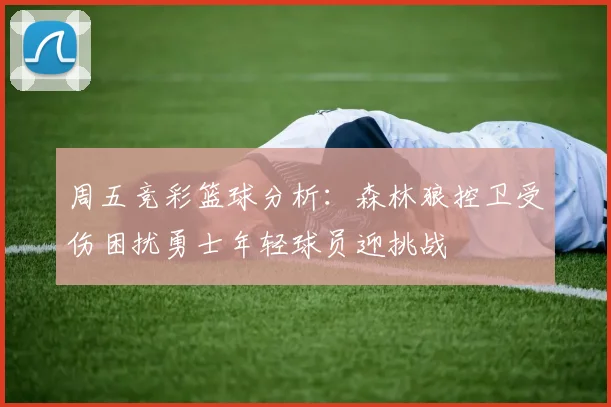 周五竞彩篮球分析：森林狼控卫受伤困扰勇士年轻球员迎挑战