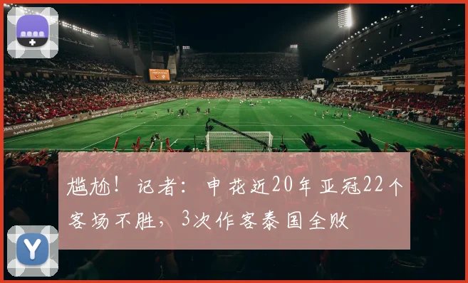 尴尬！记者：申花近20年亚冠22个客场不胜，3次作客泰国全败