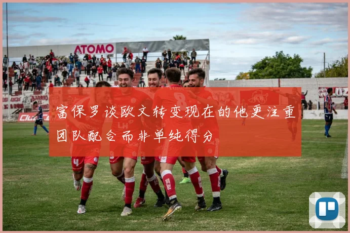 富保罗谈欧文转变现在的他更注重团队配合而非单纯得分