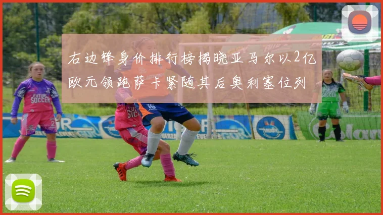 右边锋身价排行榜揭晓亚马尔以2亿欧元领跑萨卡紧随其后奥利塞位列第三