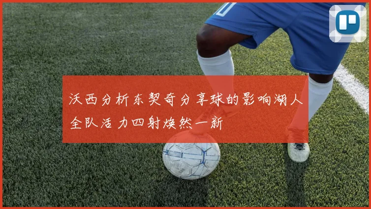 沃西分析东契奇分享球的影响湖人全队活力四射焕然一新