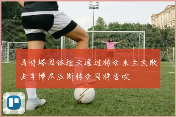 马特塔因体检未通过转会米兰失败去年博尼法斯转会同样告吹
