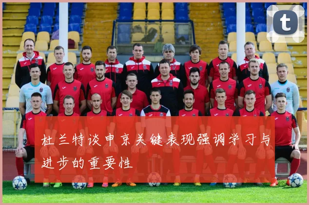 杜兰特谈申京关键表现强调学习与进步的重要性