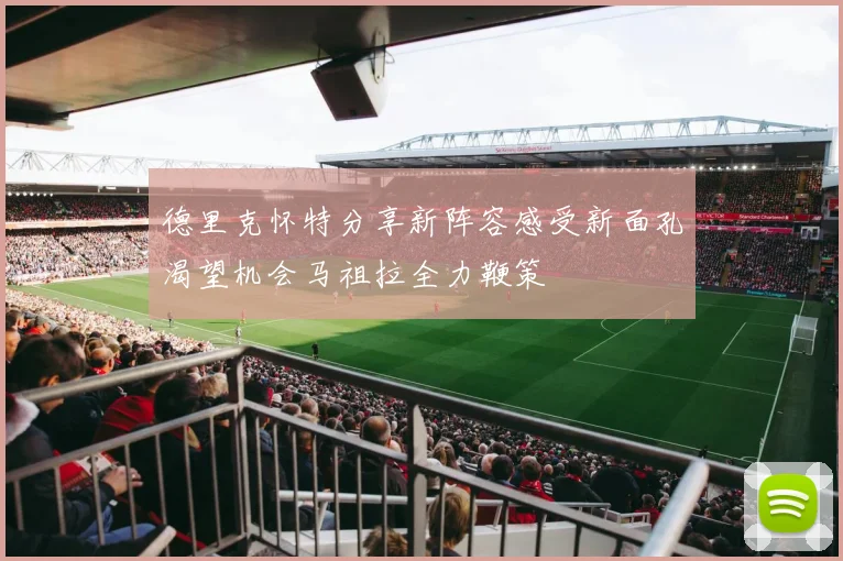 德里克怀特分享新阵容感受新面孔渴望机会马祖拉全力鞭策