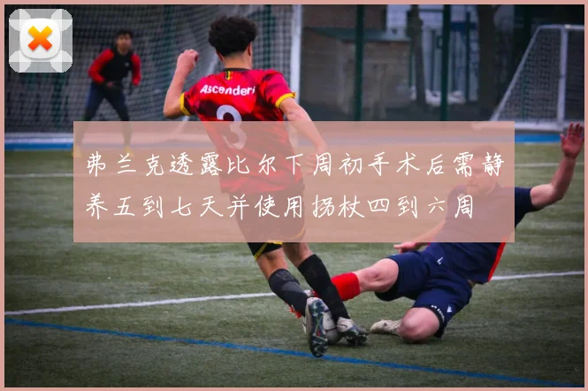 弗兰克透露比尔下周初手术后需静养五到七天并使用拐杖四到六周