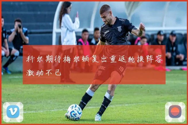 科尔期待梅尔顿复出重返轮换阵容激动不已