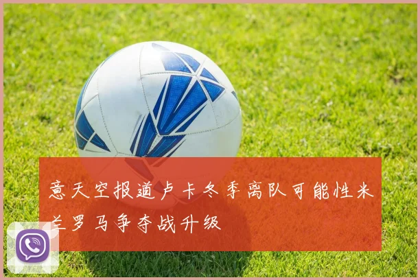 意天空报道卢卡冬季离队可能性米兰罗马争夺战升级